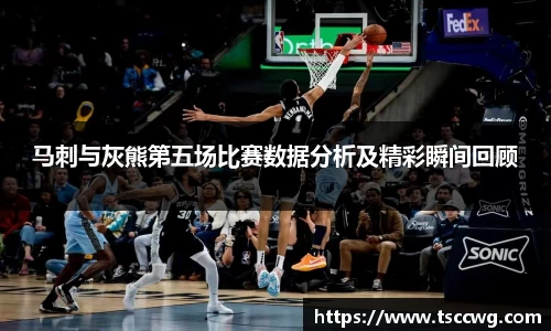 马刺与灰熊第五场比赛数据分析及精彩瞬间回顾