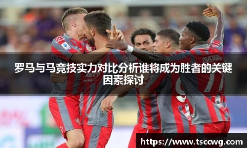 罗马与马竞技实力对比分析谁将成为胜者的关键因素探讨