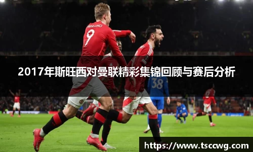 2017年斯旺西对曼联精彩集锦回顾与赛后分析