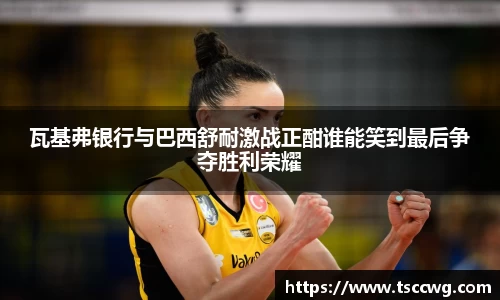 瓦基弗银行与巴西舒耐激战正酣谁能笑到最后争夺胜利荣耀